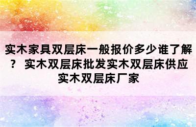 实木家具双层床一般报价多少谁了解？ 实木双层床批发实木双层床供应实木双层床厂家